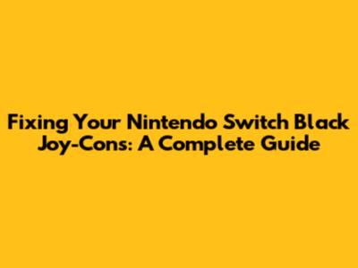 Fixing Your Nintendo Switch Black Joy-Cons: A Complete Guide