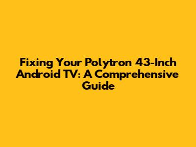 Fixing Your Polytron 43-Inch Android TV: A Comprehensive Guide