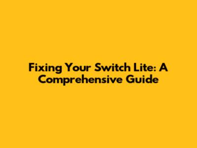 Fixing Your Switch Lite: A Comprehensive Guide