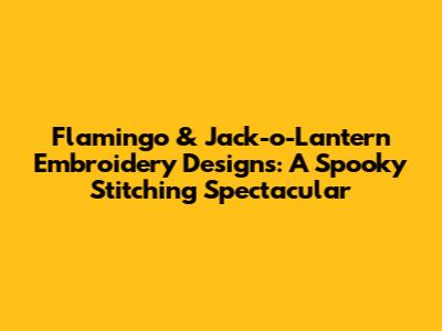 Flamingo & Jack-o'-Lantern Embroidery Designs: A Spooky Stitching Spectacular