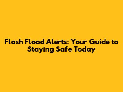 Flash Flood Alerts: Your Guide to Staying Safe Today