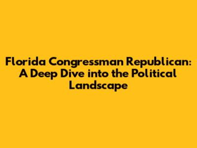 Florida Congressman Republican: A Deep Dive into the Political Landscape