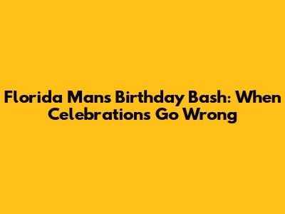 Florida Man's Birthday Bash: When Celebrations Go Wrong