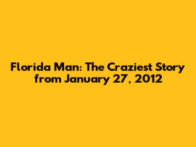 Florida Man: The Craziest Story from January 27, 2012
