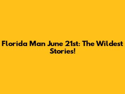Florida Man June 21st: The Wildest Stories!