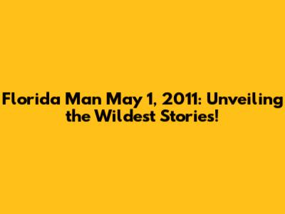 Florida Man May 1, 2011: Unveiling the Wildest Stories!