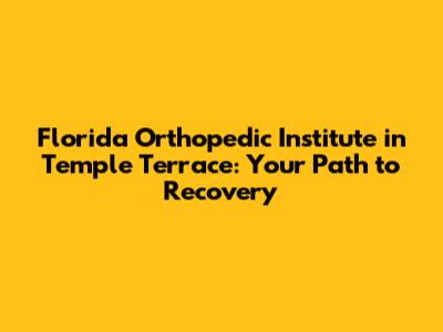 Florida Orthopedic Institute in Temple Terrace: Your Path to Recovery