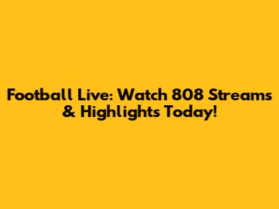 Football Live: Watch 808 Streams & Highlights Today!
