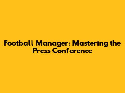 Football Manager: Mastering the Press Conference