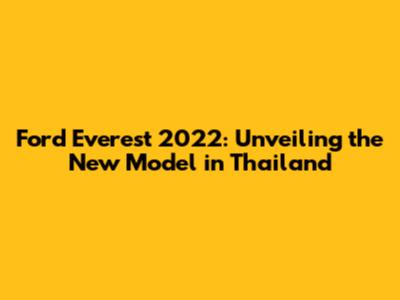 Ford Everest 2022: Unveiling the New Model in Thailand