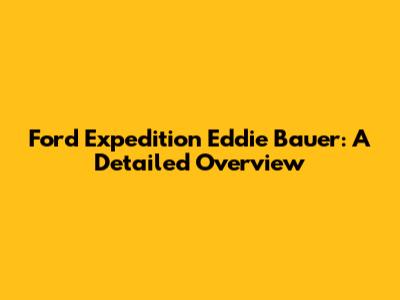 Ford Expedition Eddie Bauer: A Detailed Overview