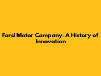 Ford Motor Company: A History of Innovation