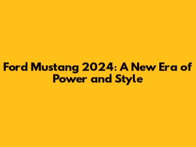 Ford Mustang 2024: A New Era of Power and Style