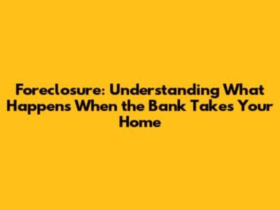 Foreclosure: Understanding What Happens When the Bank Takes Your Home