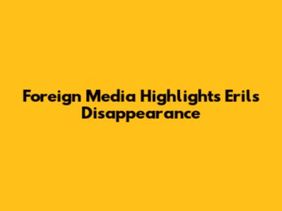 Foreign Media Highlights Eril's Disappearance