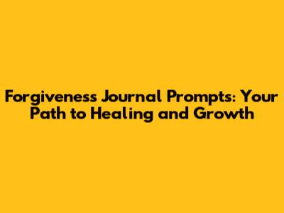 Forgiveness Journal Prompts: Your Path to Healing and Growth
