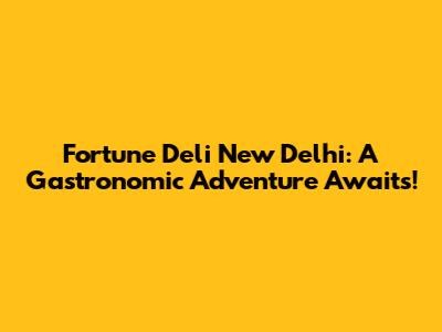 Fortune Deli New Delhi: A Gastronomic Adventure Awaits!