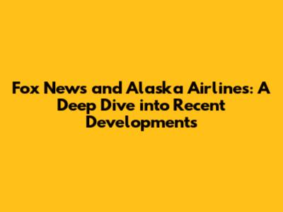 Fox News and Alaska Airlines: A Deep Dive into Recent Developments