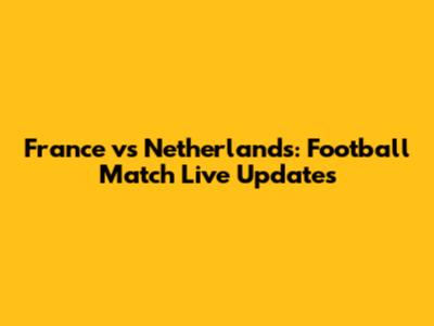 France vs Netherlands: Football Match Live Updates