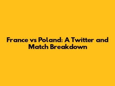 France vs Poland: A Twitter and Match Breakdown