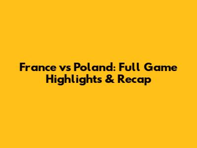 France vs Poland: Full Game Highlights & Recap