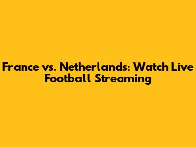 France vs. Netherlands: Watch Live Football Streaming