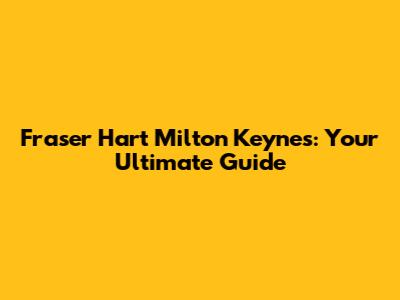 Fraser Hart Milton Keynes: Your Ultimate Guide