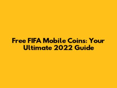 Free FIFA Mobile Coins: Your Ultimate 2022 Guide