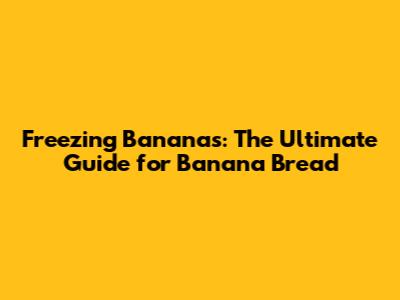 Freezing Bananas: The Ultimate Guide for Banana Bread