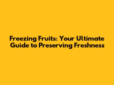 Freezing Fruits: Your Ultimate Guide to Preserving Freshness