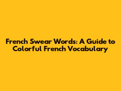 French Swear Words: A Guide to Colorful French Vocabulary
