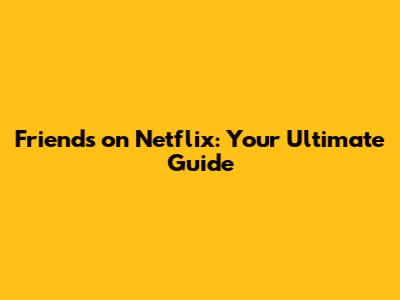 Friends on Netflix: Your Ultimate Guide
