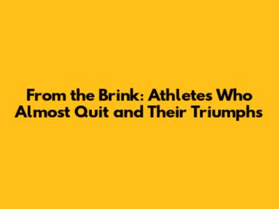 From the Brink: Athletes Who Almost Quit and Their Triumphs