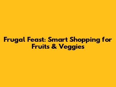 Frugal Feast: Smart Shopping for Fruits & Veggies