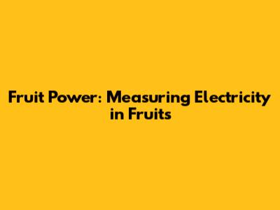 Fruit Power: Measuring Electricity in Fruits