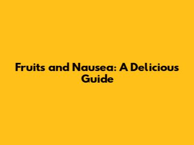 Fruits and Nausea: A Delicious Guide