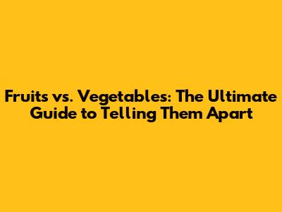 Fruits vs. Vegetables: The Ultimate Guide to Telling Them Apart