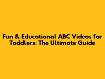Fun & Educational ABC Videos for Toddlers: The Ultimate Guide