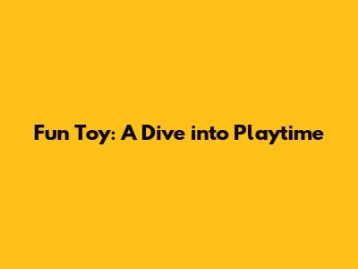 Fun Toy: A Dive into Playtime