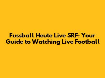 Fussball Heute Live SRF: Your Guide to Watching Live Football