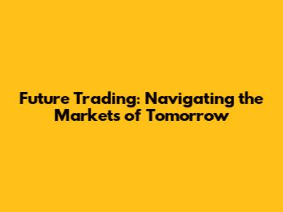 Future Trading: Navigating the Markets of Tomorrow