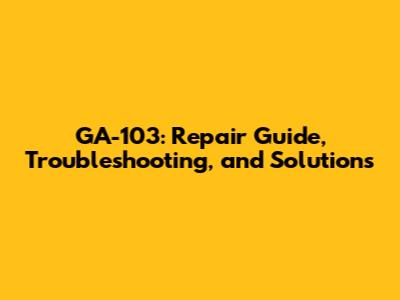 GA-103: Repair Guide, Troubleshooting, and Solutions