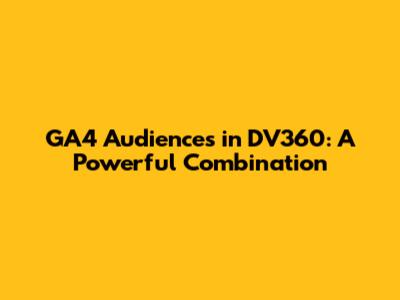 GA4 Audiences in DV360: A Powerful Combination