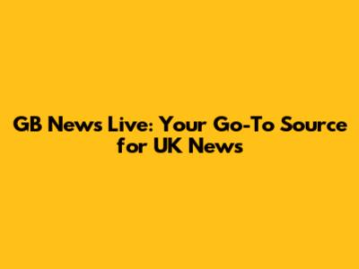 GB News Live: Your Go-To Source for UK News