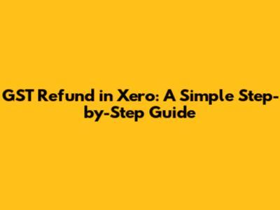 GST Refund in Xero: A Simple Step-by-Step Guide
