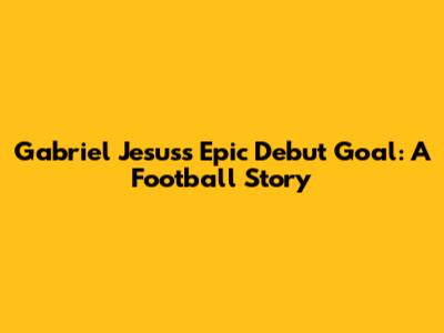 Gabriel Jesus's Epic Debut Goal: A Football Story