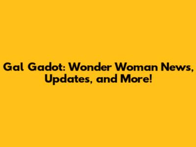 Gal Gadot: Wonder Woman News, Updates, and More!