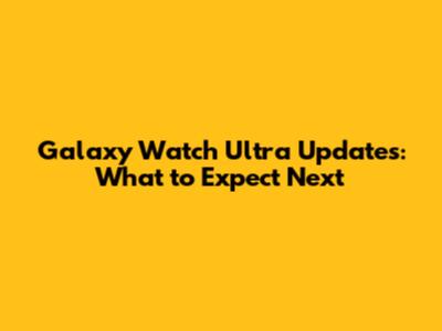 Galaxy Watch Ultra Updates: What to Expect Next