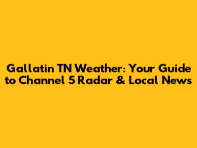 Gallatin TN Weather: Your Guide to Channel 5 Radar & Local News