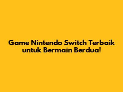 Game Nintendo Switch Terbaik untuk Bermain Berdua!